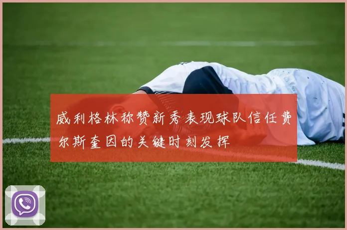 威利格林称赞新秀表现球队信任费尔斯奎因的关键时刻发挥