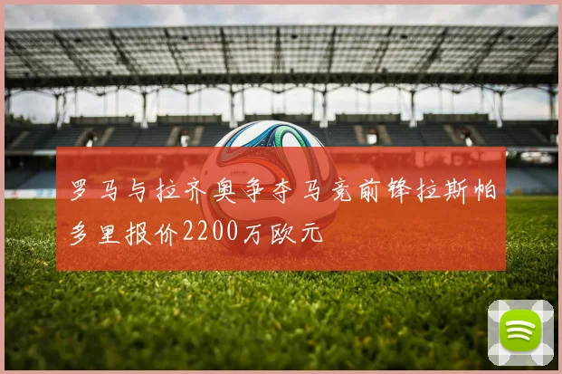 罗马与拉齐奥争夺马竞前锋拉斯帕多里报价2200万欧元