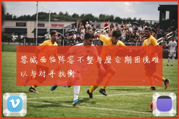 蓉城面临阵容不整与磨合期困境难以与对手抗衡