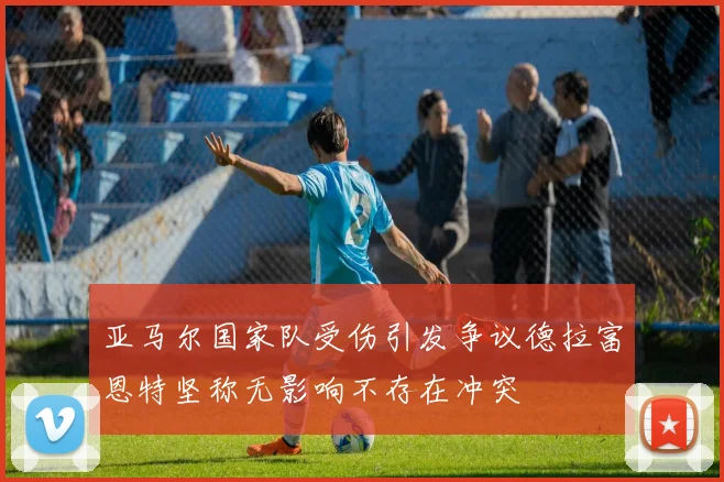 亚马尔国家队受伤引发争议德拉富恩特坚称无影响不存在冲突