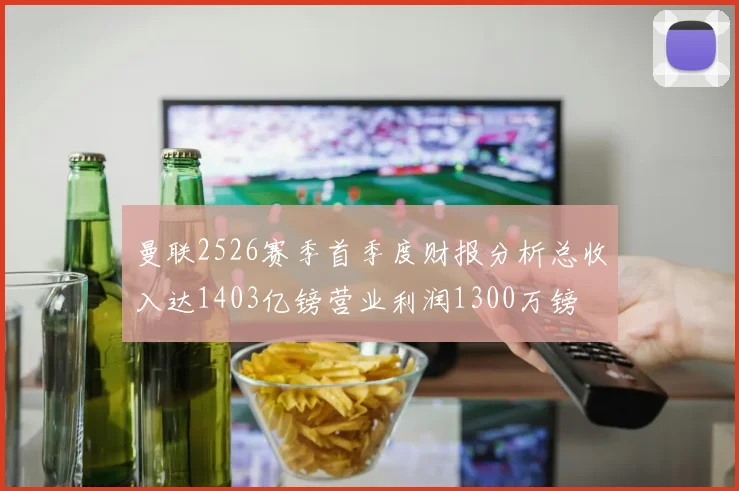 曼联2526赛季首季度财报分析总收入达1403亿镑营业利润1300万镑