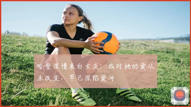 哈登深情表白女友：我对她的爱从未改变，早已深陷爱河