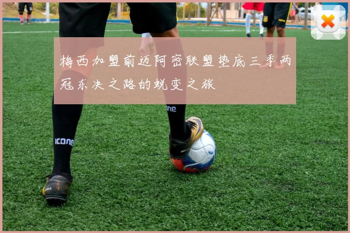 梅西加盟前迈阿密联盟垫底三季两冠东决之路的蜕变之旅