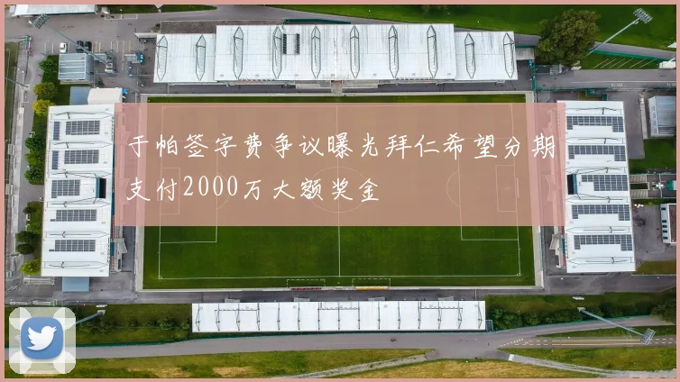 于帕签字费争议曝光拜仁希望分期支付2000万大额奖金