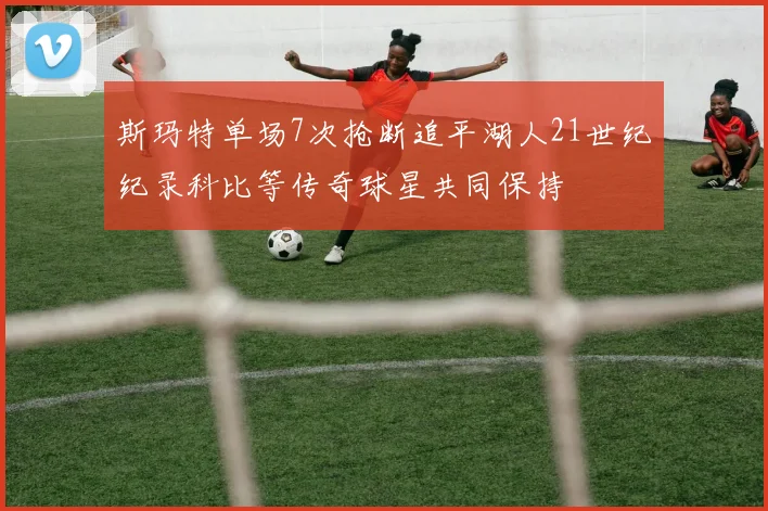 斯玛特单场7次抢断追平湖人21世纪纪录科比等传奇球星共同保持