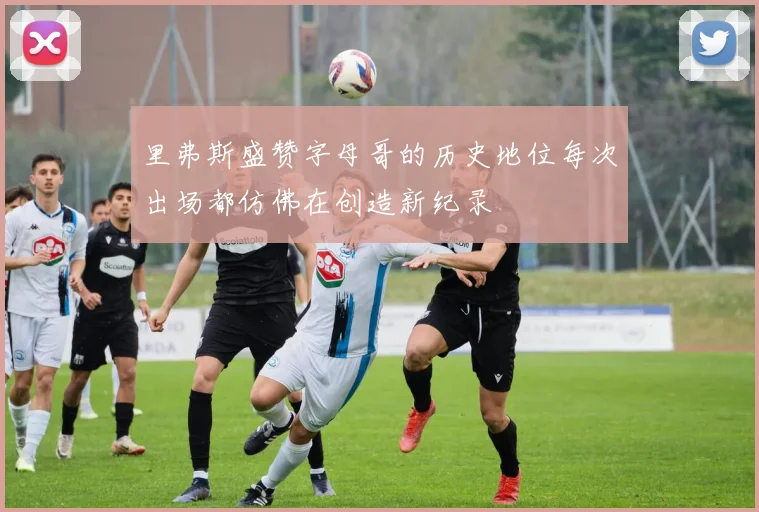 里弗斯盛赞字母哥的历史地位每次出场都仿佛在创造新纪录