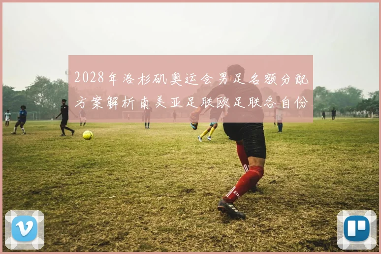 2028年洛杉矶奥运会男足名额分配方案解析南美亚足联欧足联各自份额