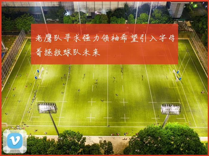 老鹰队寻求强力领袖希望引入字母哥拯救球队未来