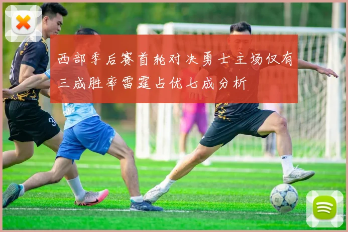 西部季后赛首轮对决勇士主场仅有三成胜率雷霆占优七成分析