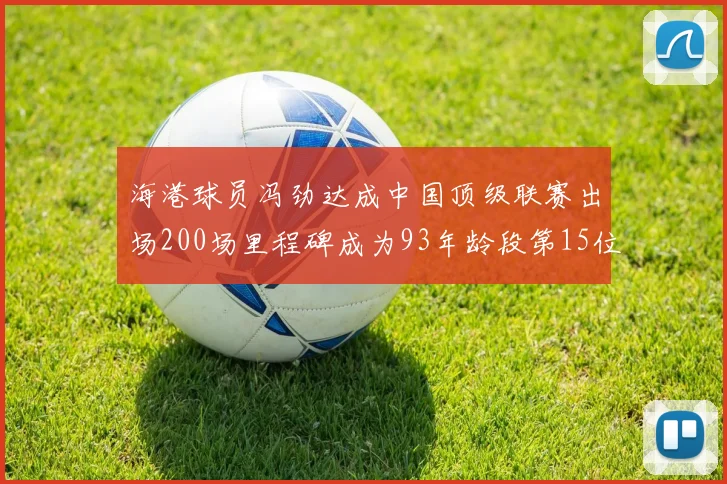 海港球员冯劲达成中国顶级联赛出场200场里程碑成为93年龄段第15位球员