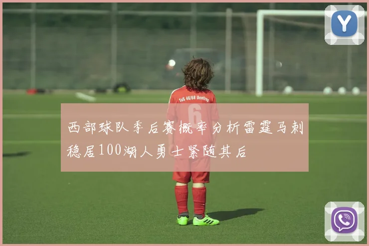 西部球队季后赛概率分析雷霆马刺稳居100湖人勇士紧随其后