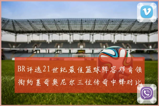BR评选21世纪最佳篮球阵容邓肯领衔约基奇奥尼尔三位传奇中锋对比分析