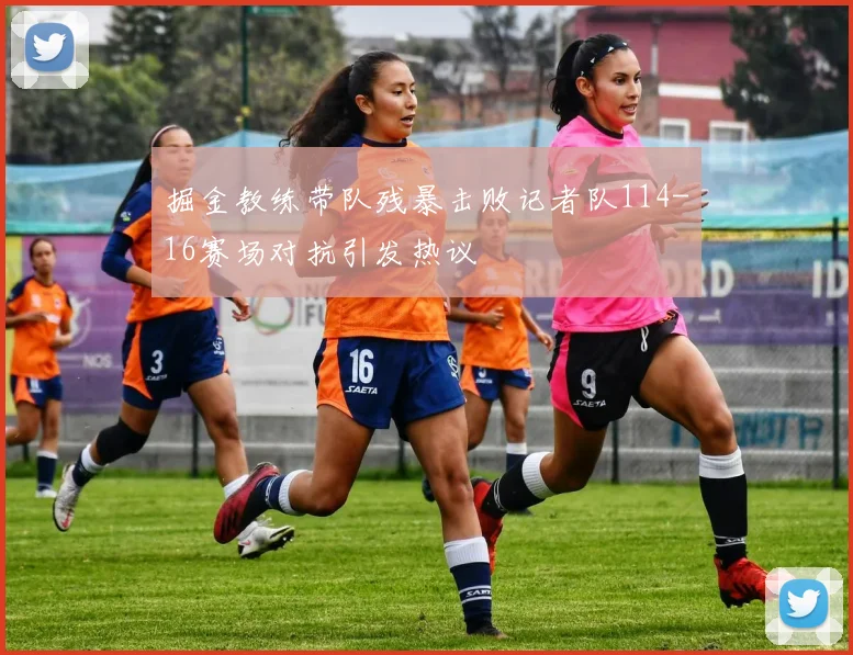 掘金教练带队残暴击败记者队114-16赛场对抗引发热议