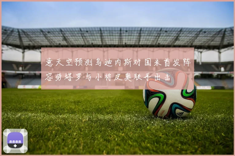 意天空预测乌迪内斯对国米首发阵容劳塔罗与小将皮奥联手出击