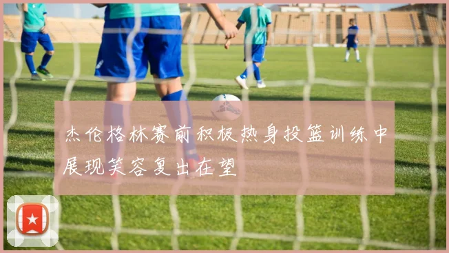杰伦格林赛前积极热身投篮训练中展现笑容复出在望