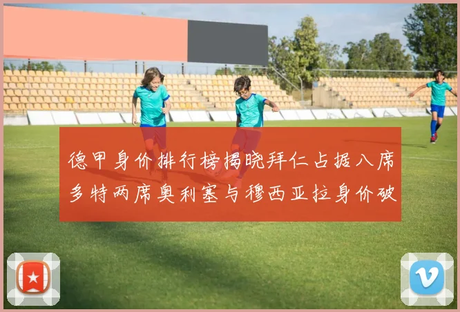 德甲身价排行榜揭晓拜仁占据八席多特两席奥利塞与穆西亚拉身价破亿