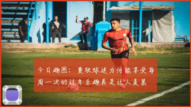 今日趣图：曼联球迷为何能享受每周一次的过年乐趣真是让人羡慕