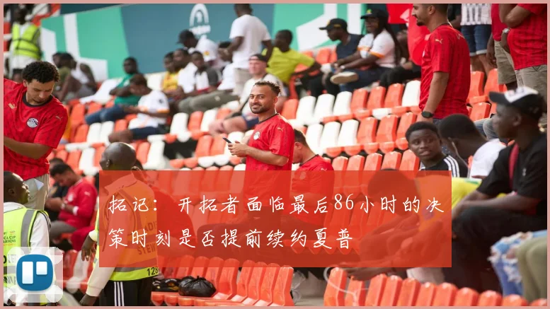 拓记：开拓者面临最后86小时的决策时刻是否提前续约夏普