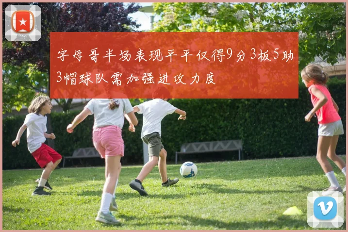 字母哥半场表现平平仅得9分3板5助3帽球队需加强进攻力度