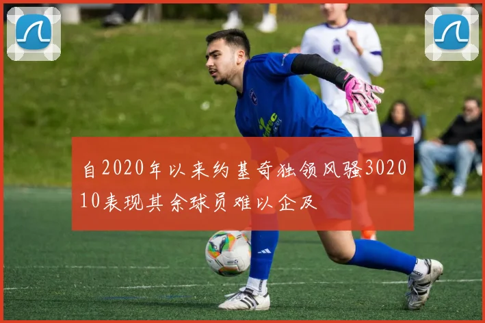 自2020年以来约基奇独领风骚302010表现其余球员难以企及
