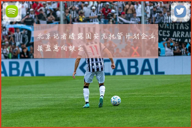 北京记者透露国安无托管计划企业接盘意向缺乏