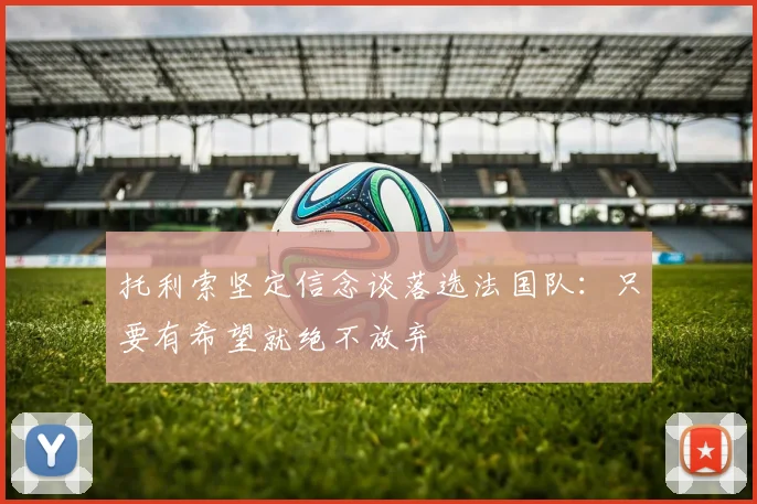 托利索坚定信念谈落选法国队：只要有希望就绝不放弃