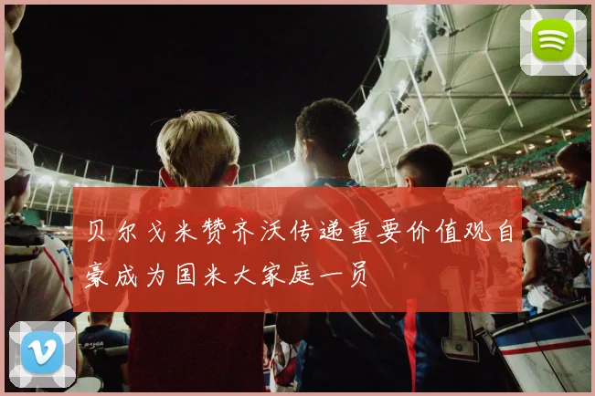 贝尔戈米赞齐沃传递重要价值观自豪成为国米大家庭一员