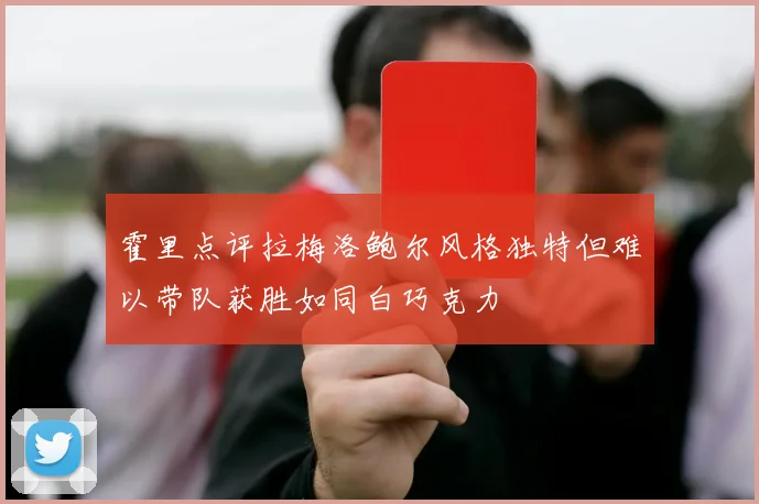 霍里点评拉梅洛鲍尔风格独特但难以带队获胜如同白巧克力