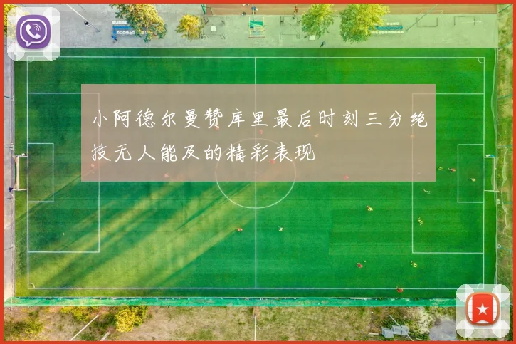 小阿德尔曼赞库里最后时刻三分绝技无人能及的精彩表现