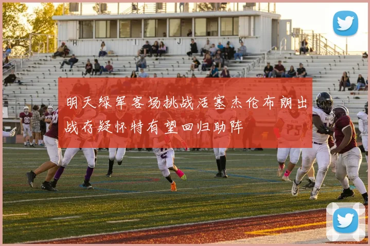 明天绿军客场挑战活塞杰伦布朗出战存疑怀特有望回归助阵