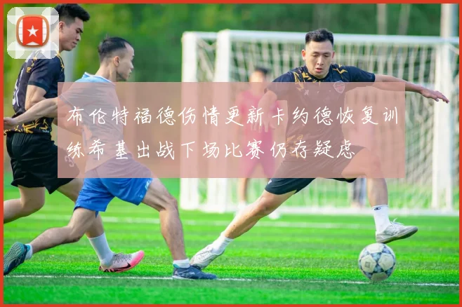 布伦特福德伤情更新卡约德恢复训练希基出战下场比赛仍存疑虑