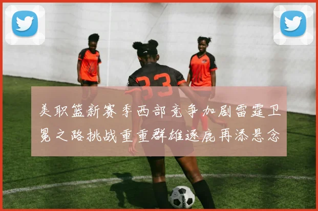 美职篮新赛季西部竞争加剧雷霆卫冕之路挑战重重群雄逐鹿再添悬念