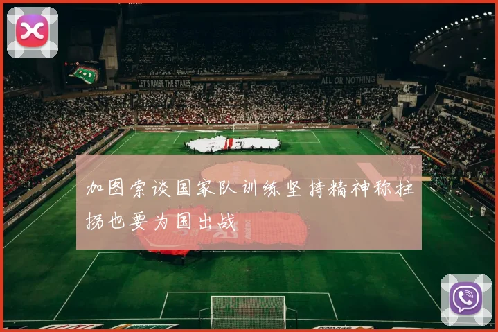 加图索谈国家队训练坚持精神称拄拐也要为国出战