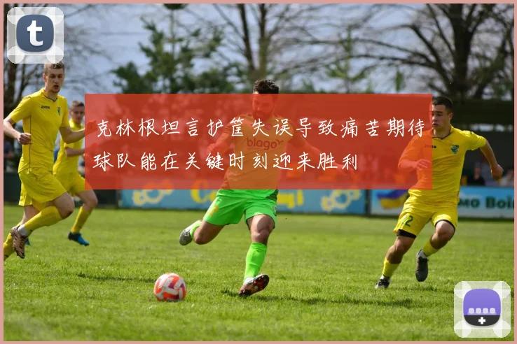 克林根坦言护筐失误导致痛苦期待球队能在关键时刻迎来胜利