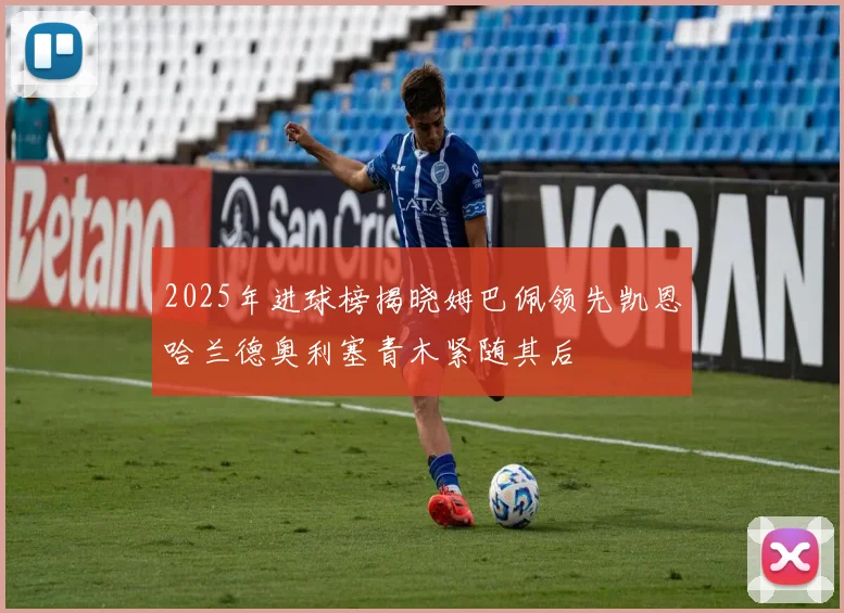 2025年进球榜揭晓姆巴佩领先凯恩哈兰德奥利塞青木紧随其后