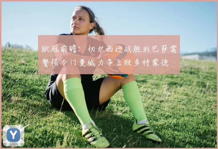 欧冠前瞻：切尔西迎战胜利巴萨需警惕冷门曼城力争击败多特蒙德