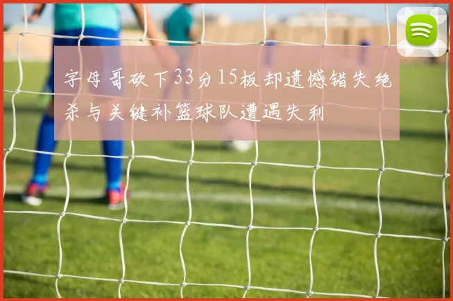 字母哥砍下33分15板却遗憾错失绝杀与关键补篮球队遭遇失利