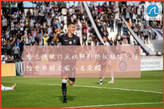 哈兰德破门庆祝照引热议助球队惊险晋级锁定前八名荣耀