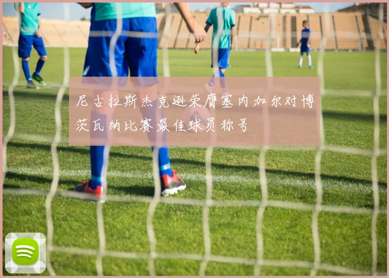 尼古拉斯杰克逊荣膺塞内加尔对博茨瓦纳比赛最佳球员称号