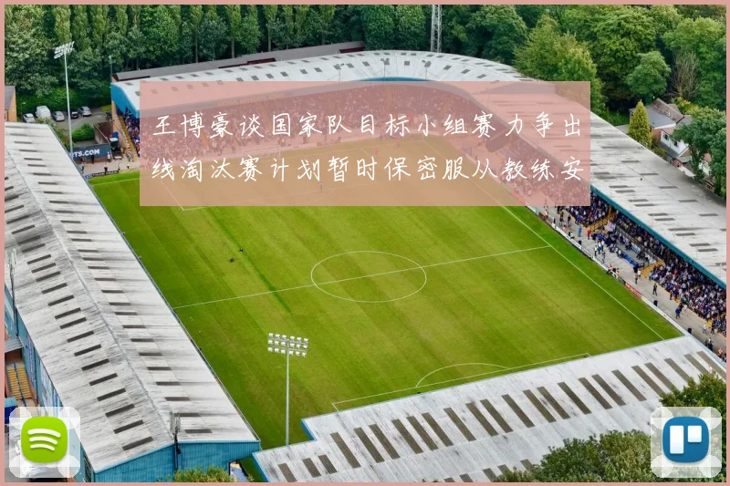 王博豪谈国家队目标小组赛力争出线淘汰赛计划暂时保密服从教练安排