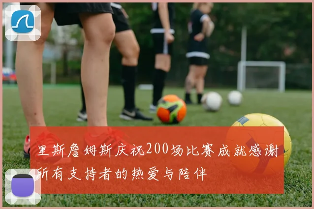 里斯詹姆斯庆祝200场比赛成就感谢所有支持者的热爱与陪伴