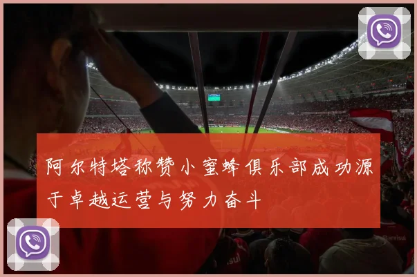 阿尔特塔称赞小蜜蜂俱乐部成功源于卓越运营与努力奋斗