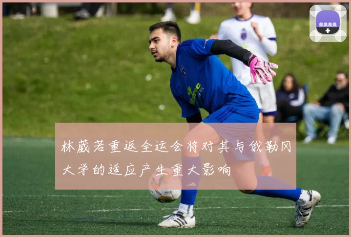 林葳若重返全运会将对其与俄勒冈大学的适应产生重大影响