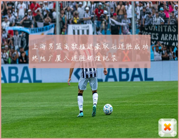 上海男篮高歌猛进豪取七连胜成功终结广厦八连胜辉煌纪录