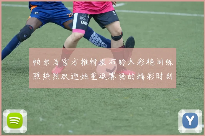 帕尔马官方推特发布铃木彩艳训练照热烈欢迎她重返赛场的精彩时刻