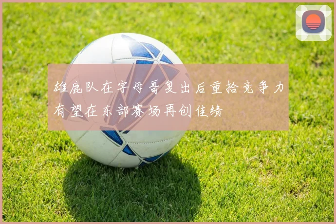 雄鹿队在字母哥复出后重拾竞争力有望在东部赛场再创佳绩