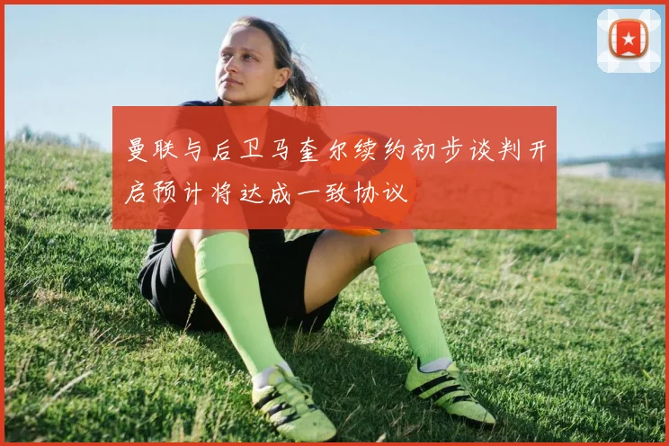 曼联与后卫马奎尔续约初步谈判开启预计将达成一致协议