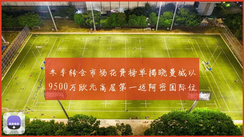 冬季转会市场花费榜单揭晓曼城以9500万欧元高居第一迈阿密国际位列第十一