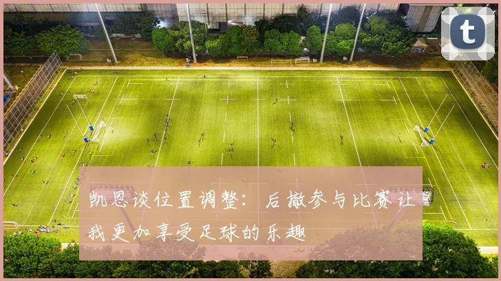凯恩谈位置调整：后撤参与比赛让我更加享受足球的乐趣