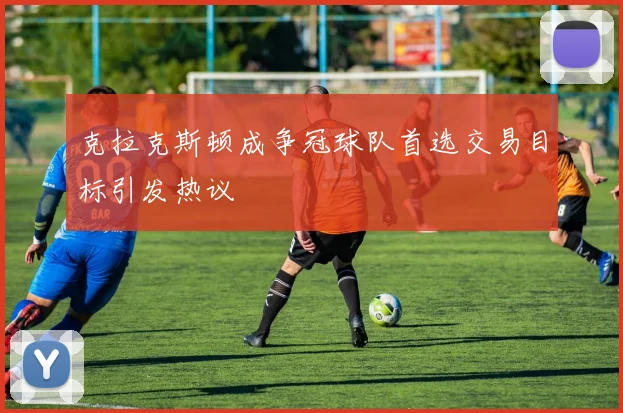 克拉克斯顿成争冠球队首选交易目标引发热议
